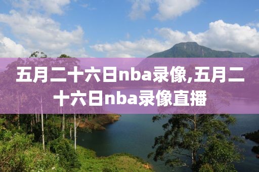 五月二十六日nba录像,五月二十六日nba录像直播