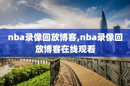nba录像回放博客,nba录像回放博客在线观看