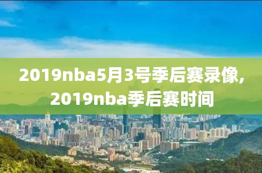 2019nba5月3号季后赛录像,2019nba季后赛时间