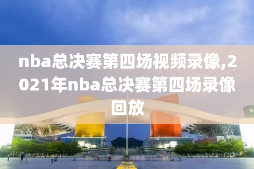 nba总决赛第四场视频录像,2021年nba总决赛第四场录像回放