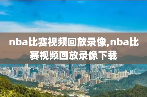 nba比赛视频回放录像,nba比赛视频回放录像下载