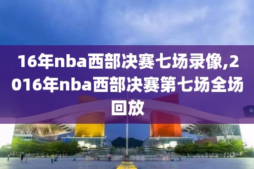 16年nba西部决赛七场录像,2016年nba西部决赛第七场全场回放