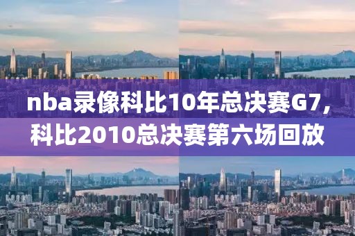 nba录像科比10年总决赛G7,科比2010总决赛第六场回放