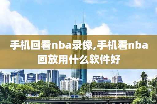 手机回看nba录像,手机看nba回放用什么软件好