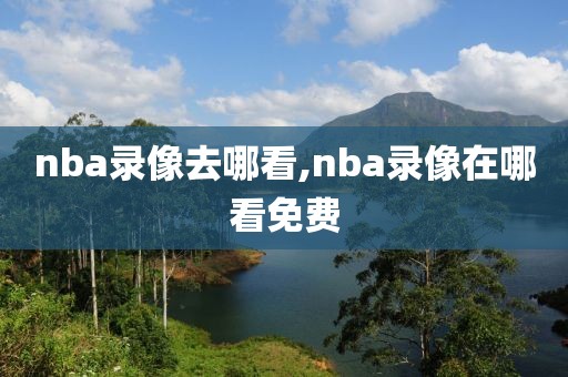 nba录像去哪看,nba录像在哪看免费