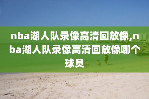 nba湖人队录像高清回放像,nba湖人队录像高清回放像哪个球员