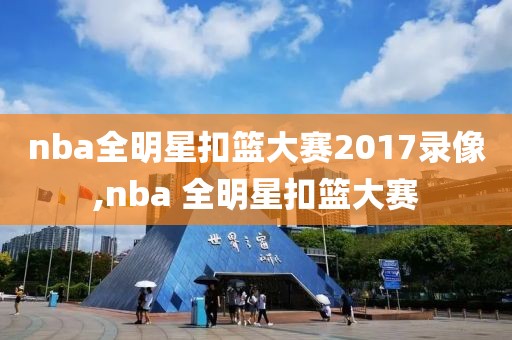 nba全明星扣篮大赛2017录像,nba 全明星扣篮大赛