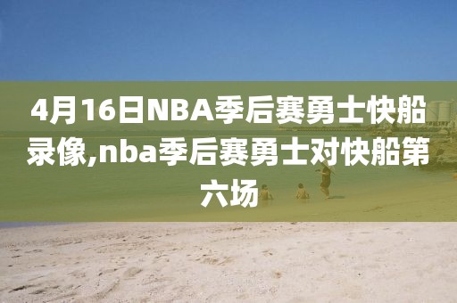 4月16日NBA季后赛勇士快船录像,nba季后赛勇士对快船第六场