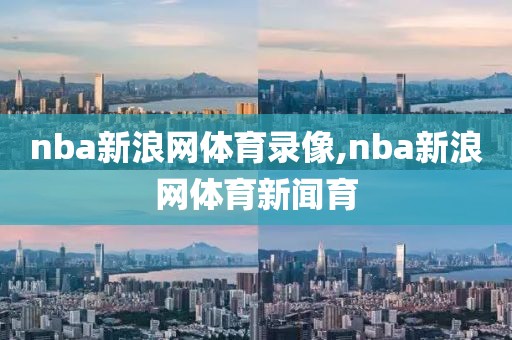 nba新浪网体育录像,nba新浪网体育新闻育