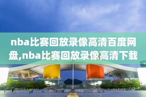 nba比赛回放录像高清百度网盘,nba比赛回放录像高清下载
