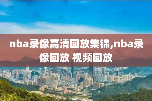 nba录像高清回放集锦,nba录像回放 视频回放