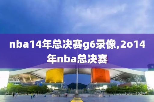 nba14年总决赛g6录像,2o14年nba总决赛
