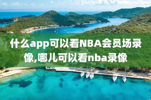 什么app可以看NBA会员场录像,哪儿可以看nba录像