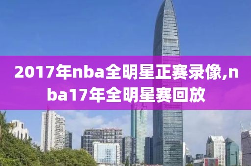 2017年nba全明星正赛录像,nba17年全明星赛回放