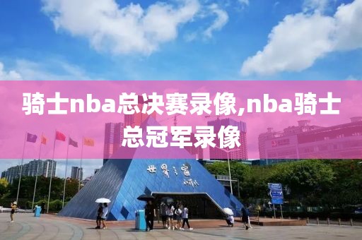 骑士nba总决赛录像,nba骑士总冠军录像