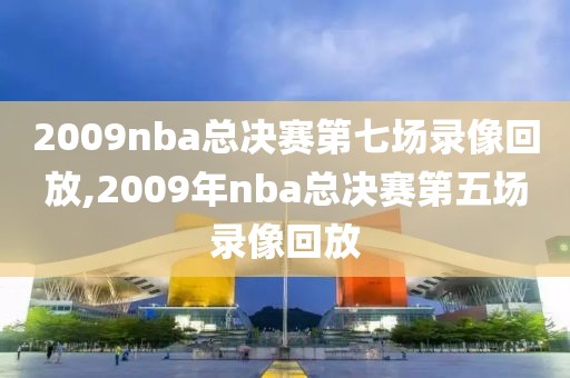 2009nba总决赛第七场录像回放,2009年nba总决赛第五场录像回放