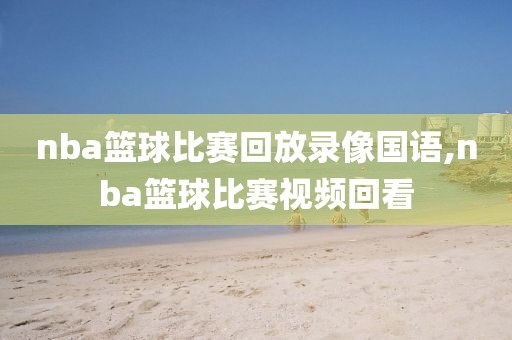 nba篮球比赛回放录像国语,nba篮球比赛视频回看