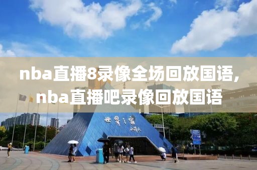 nba直播8录像全场回放国语,nba直播吧录像回放国语