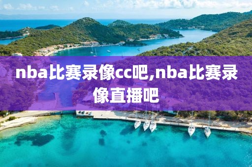 nba比赛录像cc吧,nba比赛录像直播吧