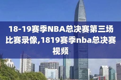 18-19赛季NBA总决赛第三场比赛录像,1819赛季nba总决赛视频