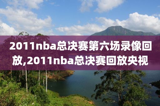 2011nba总决赛第六场录像回放,2011nba总决赛回放央视