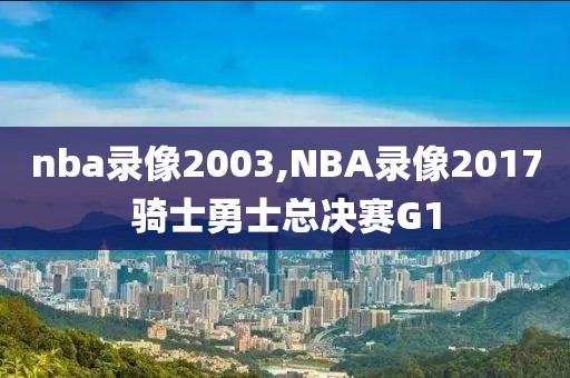 nba录像2003,NBA录像2017骑士勇士总决赛G1