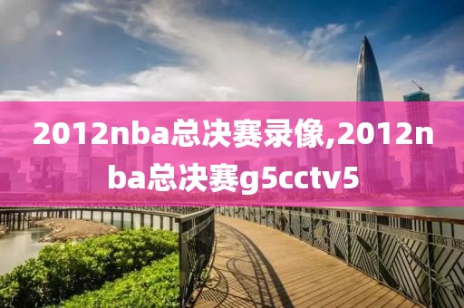 2012nba总决赛录像,2012nba总决赛g5cctv5