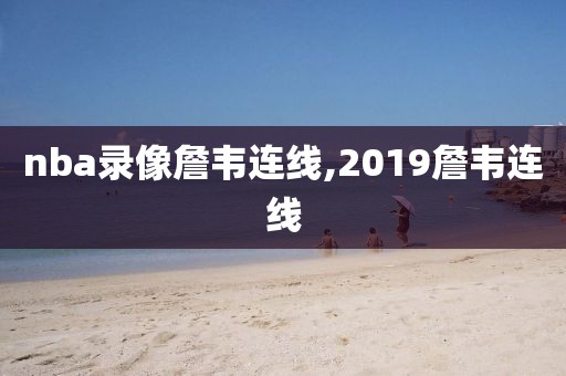 nba录像詹韦连线,2019詹韦连线