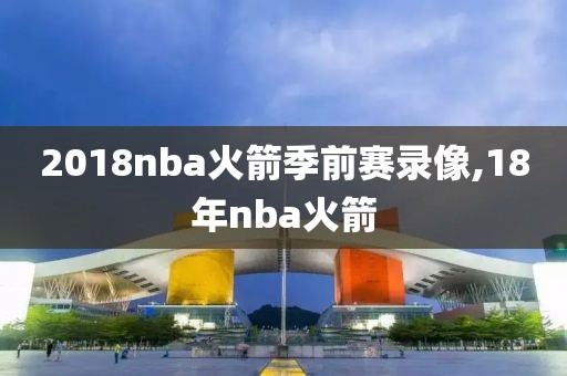 2018nba火箭季前赛录像,18年nba火箭
