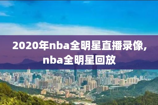 2020年nba全明星直播录像,nba全明星回放