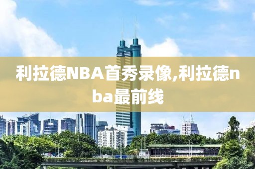 利拉德NBA首秀录像,利拉德nba最前线