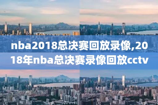 nba2018总决赛回放录像,2018年nba总决赛录像回放cctv
