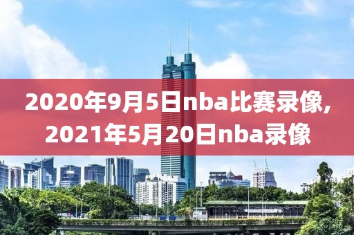 2020年9月5日nba比赛录像,2021年5月20日nba录像