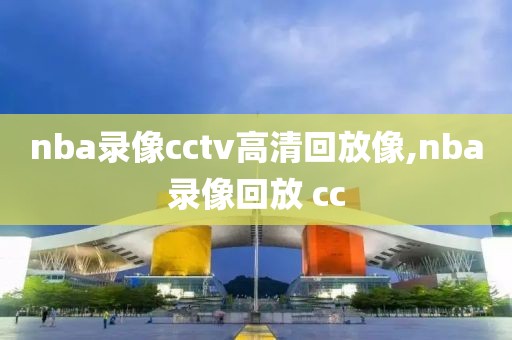 nba录像cctv高清回放像,nba录像回放 cc