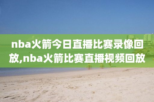 nba火箭今日直播比赛录像回放,nba火箭比赛直播视频回放