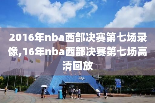 2016年nba西部决赛第七场录像,16年nba西部决赛第七场高清回放