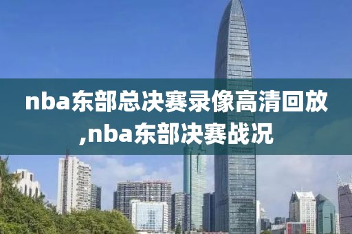 nba东部总决赛录像高清回放,nba东部决赛战况