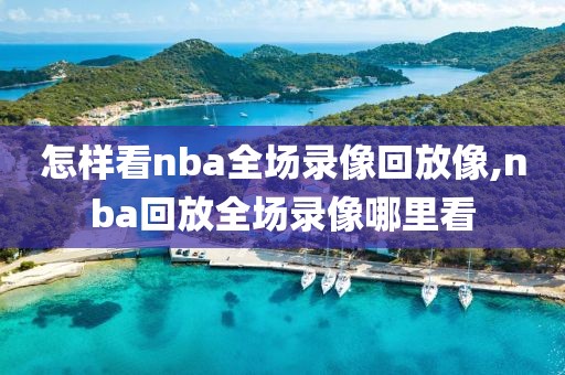 怎样看nba全场录像回放像,nba回放全场录像哪里看