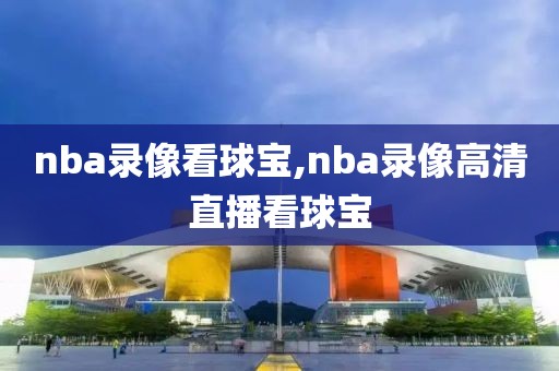 nba录像看球宝,nba录像高清直播看球宝