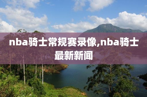 nba骑士常规赛录像,nba骑士最新新闻