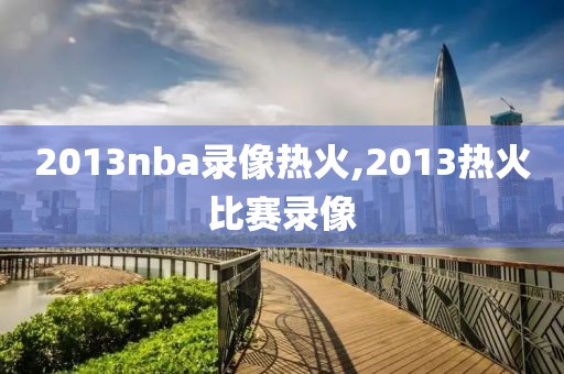 2013nba录像热火,2013热火比赛录像