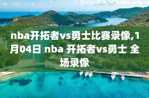 nba开拓者vs勇士比赛录像,1月04日 nba 开拓者vs勇士 全场录像