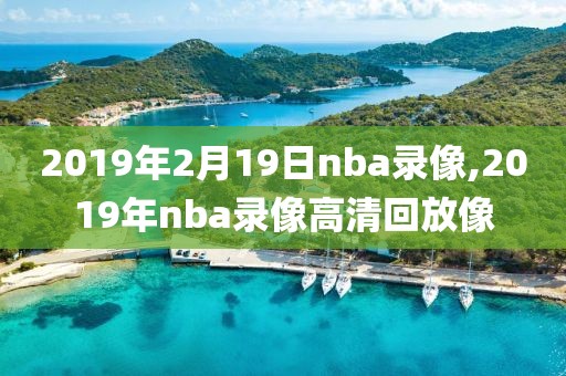 2019年2月19日nba录像,2019年nba录像高清回放像
