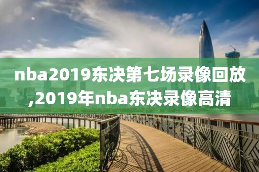 nba2019东决第七场录像回放,2019年nba东决录像高清