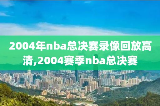 2004年nba总决赛录像回放高清,2004赛季nba总决赛