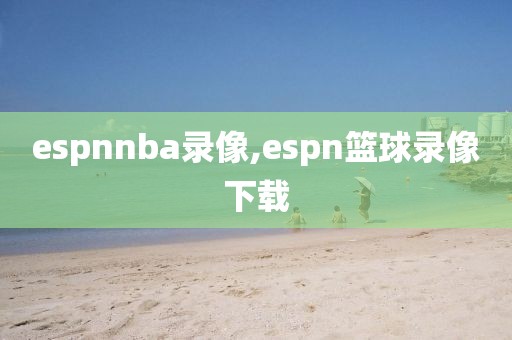 espnnba录像,espn篮球录像下载