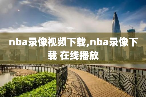 nba录像视频下载,nba录像下载 在线播放