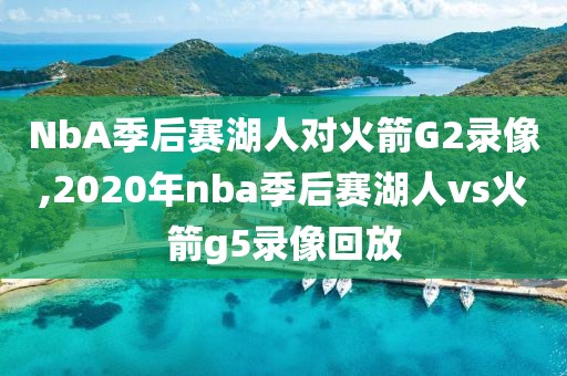 NbA季后赛湖人对火箭G2录像,2020年nba季后赛湖人vs火箭g5录像回放