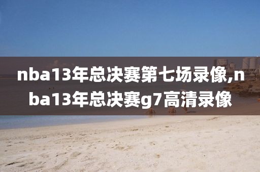 nba13年总决赛第七场录像,nba13年总决赛g7高清录像