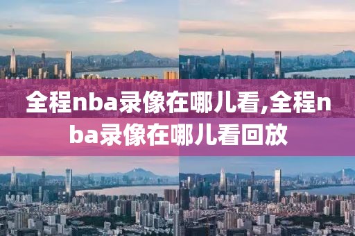 全程nba录像在哪儿看,全程nba录像在哪儿看回放
